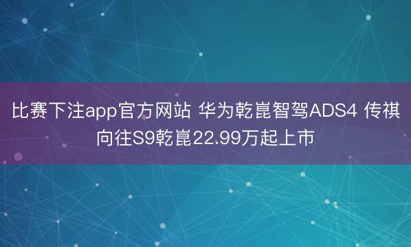 比赛下注app官方网站 华为乾崑智驾ADS4 传祺向往S9乾崑22.99万起上市