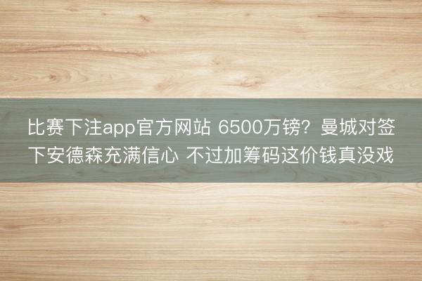 比赛下注app官方网站 6500万镑?曼城对签下安德森充满信心 不过加筹码这价钱真没戏