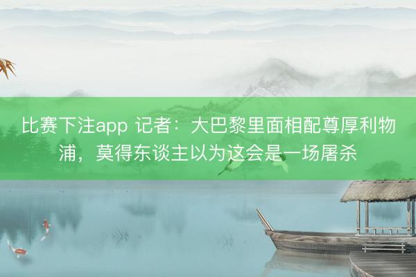 比赛下注app 记者:大巴黎里面相配尊厚利物浦,莫得东谈主以为这会是一场屠杀