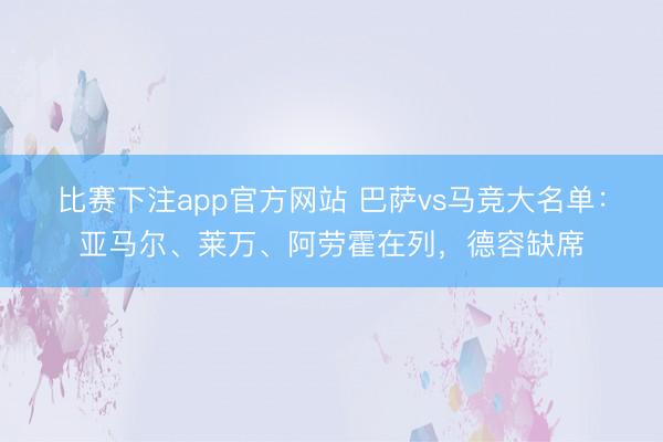 比赛下注app官方网站 巴萨vs马竞大名单：亚马尔、莱万、阿劳霍在列，德容缺席