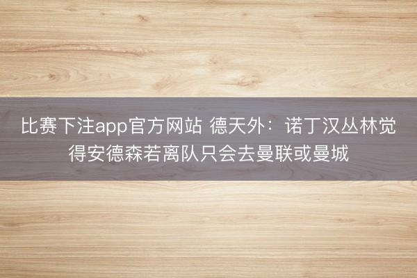 比赛下注app官方网站 德天外:诺丁汉丛林觉得安德森若离队只会去曼联或曼城