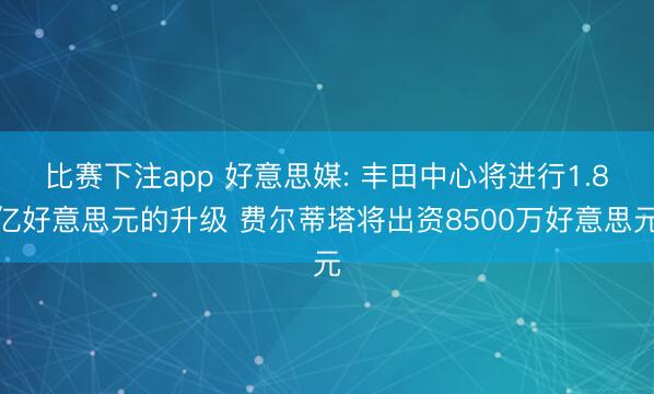 比赛下注app 好意思媒: 丰田中心将进行1.8亿好意思元的升级 费尔蒂塔将出资8500万好意思元