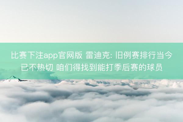 比赛下注app官网版 雷迪克: 旧例赛排行当今已不热切 咱们得找到能打季后赛的球员