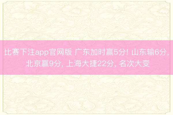 比赛下注app官网版 广东加时赢5分! 山东输6分, 北京赢9分, 上海大捷22分, 名次大变