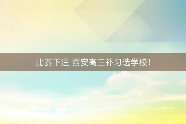 比赛下注 西安高三补习选学校！