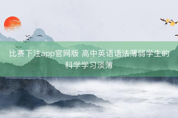 比赛下注app官网版 高中英语语法薄弱学生的科学学习淡薄