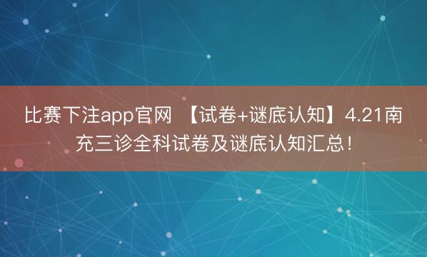 比赛下注app官网 【试卷+谜底认知】4.21南充三诊全科试卷及谜底认知汇总!