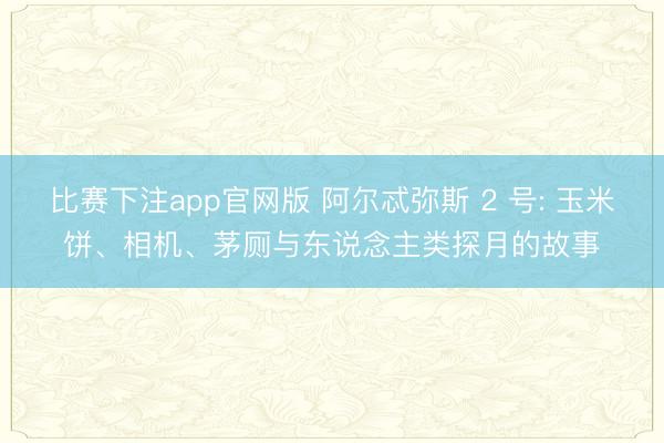 比赛下注app官网版 阿尔忒弥斯 2 号: 玉米饼、相机、茅厕与东说念主类探月的故事