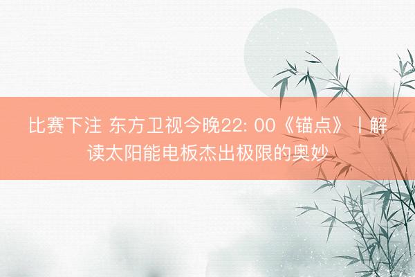 比赛下注 东方卫视今晚22: 00《锚点》丨解读太阳能电板杰出极限的奥妙