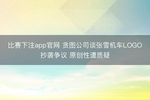 比赛下注app官网 贪图公司谈张雪机车LOGO抄袭争议 原创性遭质疑