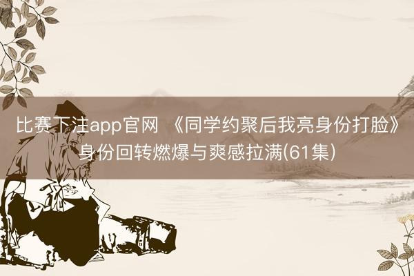 比赛下注app官网 《同学约聚后我亮身份打脸》身份回转燃爆与爽感拉满(61集)
