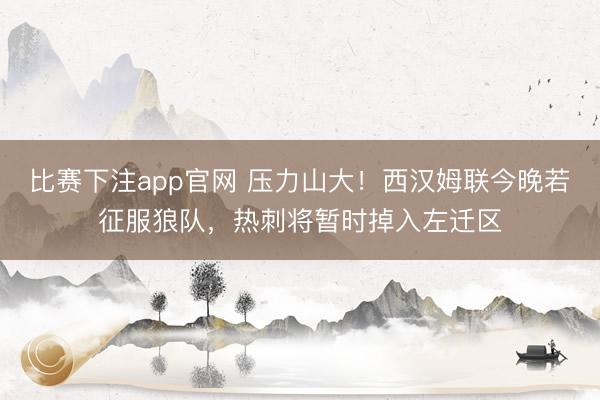 比赛下注app官网 压力山大！西汉姆联今晚若征服狼队，热刺将暂时掉入左迁区