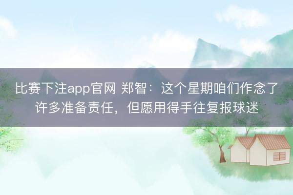 比赛下注app官网 郑智：这个星期咱们作念了许多准备责任，但愿用得手往复报球迷