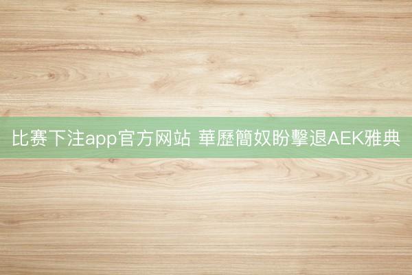 比赛下注app官方网站 華歷簡奴盼擊退AEK雅典