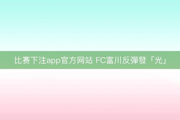 比赛下注app官方网站 FC富川反彈發「光」