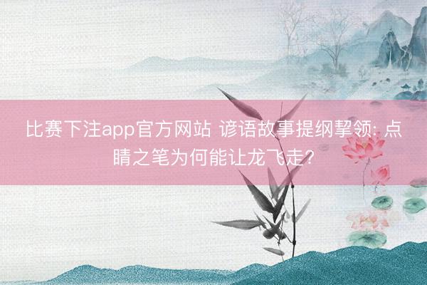 比赛下注app官方网站 谚语故事提纲挈领: 点睛之笔为何能让龙飞走?