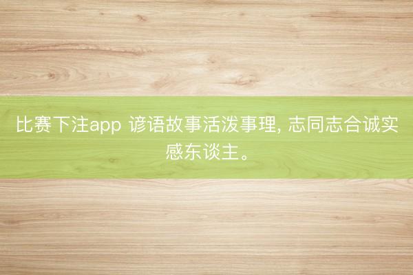 比赛下注app 谚语故事活泼事理, 志同志合诚实感东谈主。