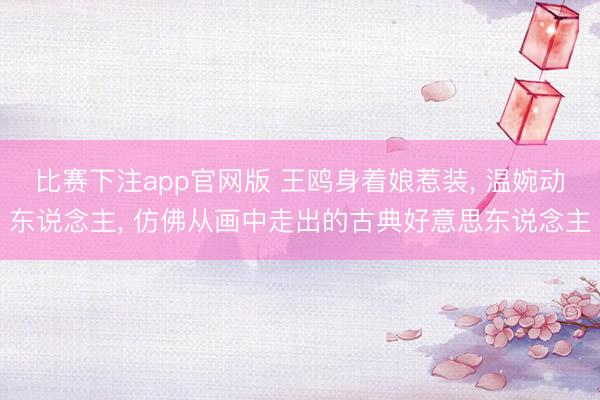 比赛下注app官网版 王鸥身着娘惹装， 温婉动东说念主，<a href=