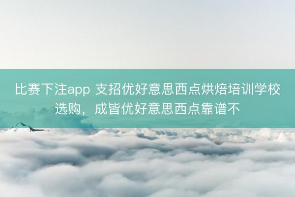 比赛下注app 支招优好意思西点烘焙培训学校选购，成皆优好意思西点靠谱不