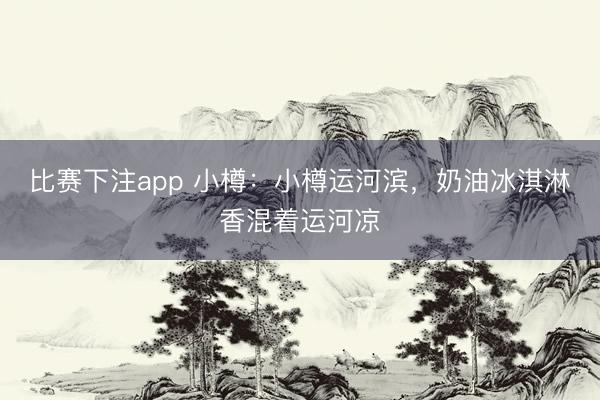 比赛下注app 小樽：小樽运河滨，奶油冰淇淋香混着运河凉
