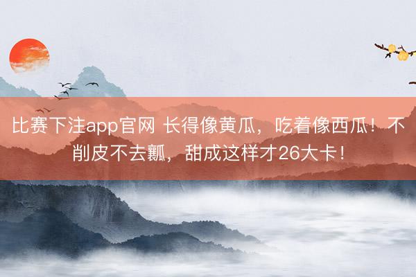 比赛下注app官网 长得像黄瓜，吃着像西瓜！不削皮不去瓤，甜成这样才26大卡！