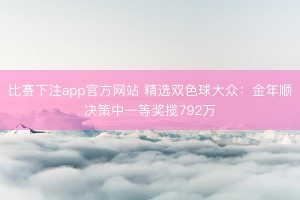 比赛下注app官方网站 精选双色球大众：金年顺决策中一等奖揽792万
