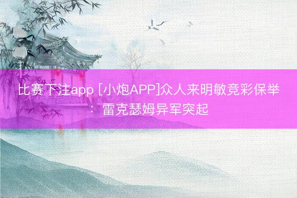 比赛下注app [小炮APP]众人来明敏竞彩保举：雷克瑟姆异军突起