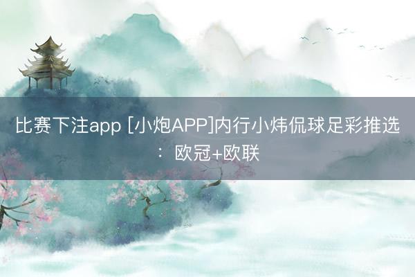 比赛下注app [小炮APP]内行小炜侃球足彩推选：欧冠+欧联