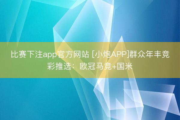 比赛下注app官方网站 [小炮APP]群众年丰竞彩推选：欧冠马竞+国米