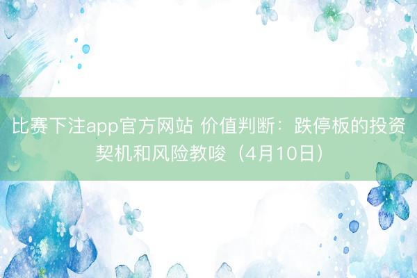 比赛下注app官方网站 价值判断：跌停板的投资契机和风险教唆（4月10日）