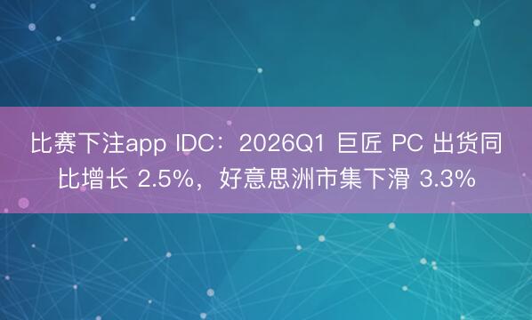 比赛下注app IDC：2026Q1 巨匠 PC 出货同比增长 2.5%，好意思洲市集下滑 3.3%