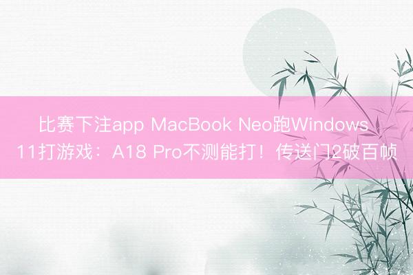 比赛下注app MacBook Neo跑Windows 11打游戏：A18 Pro不测能打！传送门2破百帧