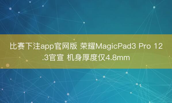 比赛下注app官网版 荣耀MagicPad3 Pro 12.3官宣 机身厚度仅4.8mm