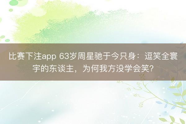 比赛下注app 63岁周星驰于今只身:逗笑全寰宇的东谈主,为何我方没学会笑?