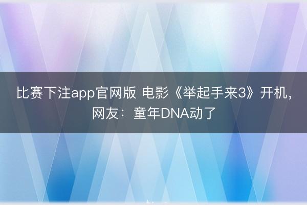 比赛下注app官网版 电影《举起手来3》开机,网友:童年DNA动了