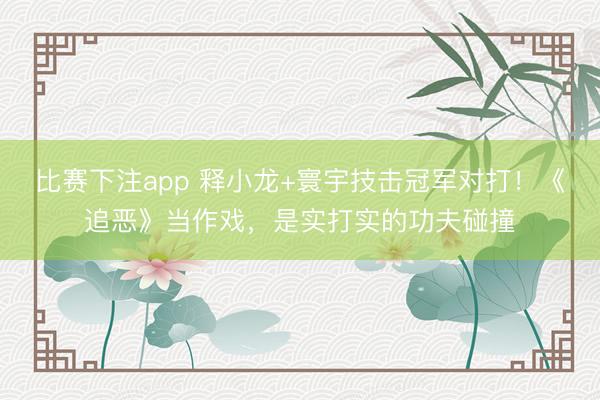 比赛下注app 释小龙+寰宇技击冠军对打！《追恶》当作戏，是实打实的功夫碰撞