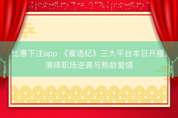 比赛下注app 《蜜语纪》三大平台本日开播，演绎职场逆袭与熟龄爱情