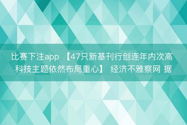 比赛下注app 【47只新基刊行创连年内次高 科技主题依然布局重心】 经济不雅察网 据