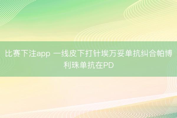 比赛下注app 一线皮下打针埃万妥单抗纠合帕博利珠单抗在PD