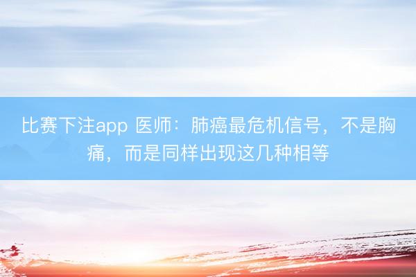 比赛下注app 医师：肺癌最危机信号，不是胸痛，而是同样出现这几种相等