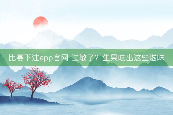比赛下注app官网 过敏了？生果吃出这些滋味