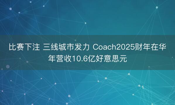 比赛下注 三线城市发力 Coach2025财年在华年营收10.6亿好意思元