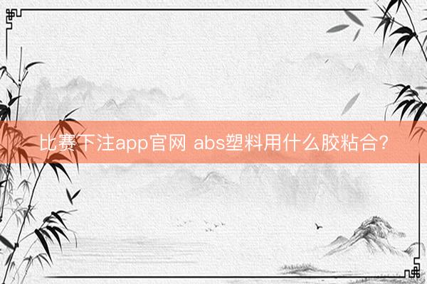 比赛下注app官网 abs塑料用什么胶粘合?