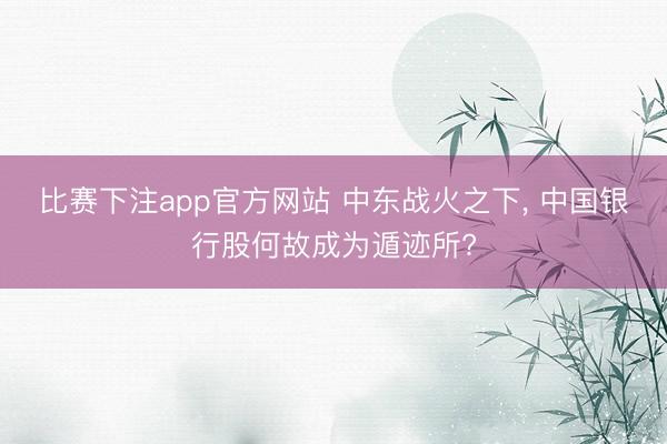 比赛下注app官方网站 中东战火之下， 中国银行股何故成为遁迹所?