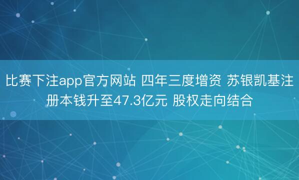 比赛下注app官方网站 四年三度增资 苏银凯基注册本钱升至47.3亿元 股权走向结合