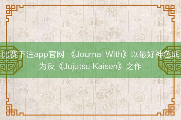比赛下注app官网 《Journal With》以最好神色成为反《Jujutsu Kaisen》之作