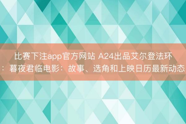 比赛下注app官方网站 A24出品艾尔登法环:暮夜君临电影:故事、选角和上映日历最新动态