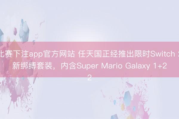 比赛下注app官方网站 任天国正经推出限时Switch 2新绑缚套装，内含Super Mario Galaxy 1+2