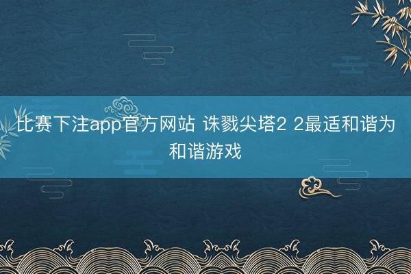 比赛下注app官方网站 诛戮尖塔2 2最适和谐为和谐游戏
