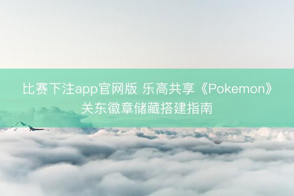 比赛下注app官网版 乐高共享《Pokemon》关东徽章储藏搭建指南